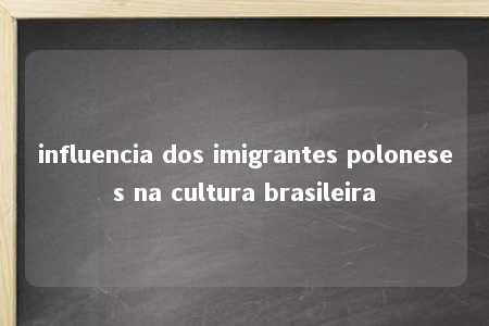 influencia dos imigrantes poloneses na cultura brasileira