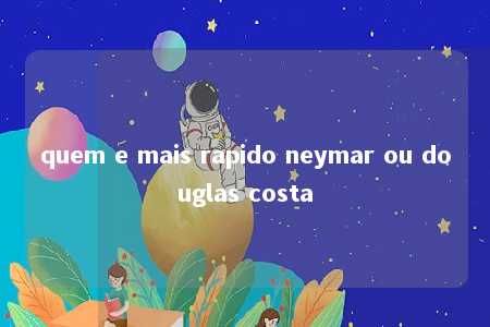 quem e mais rapido neymar ou douglas costa