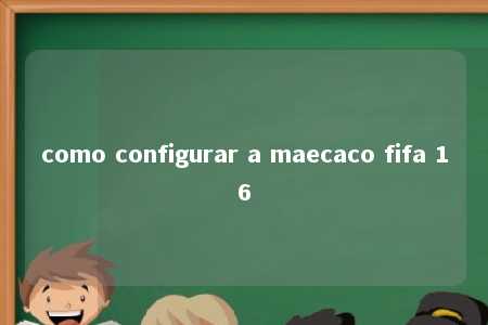 como configurar a maecaco fifa 16