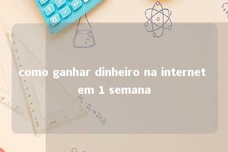 como ganhar dinheiro na internet em 1 semana