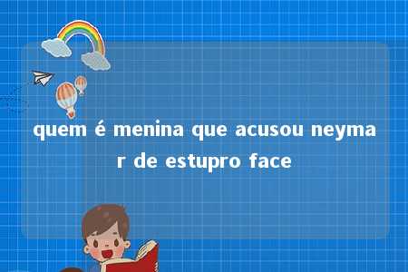 quem é menina que acusou neymar de estupro face