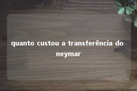 quanto custou a transferência do neymar