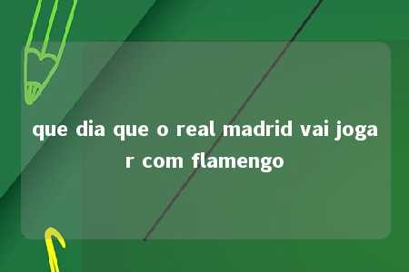 que dia que o real madrid vai jogar com flamengo