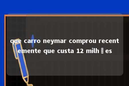 que carro neymar comprou recentemente que custa 12 milhões