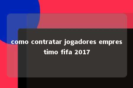 como contratar jogadores emprestimo fifa 2017