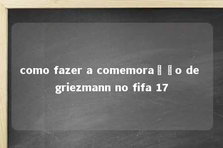 como fazer a comemoração de griezmann no fifa 17