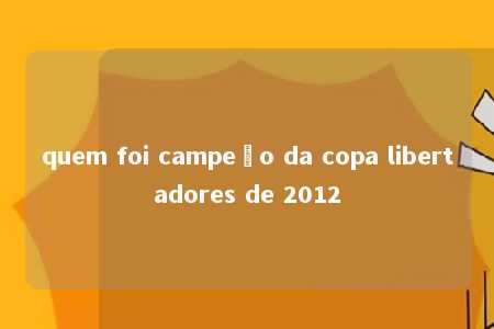 quem foi campeão da copa libertadores de 2012