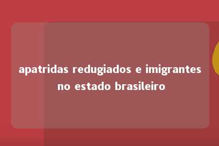 apatridas redugiados e imigrantes no estado brasileiro