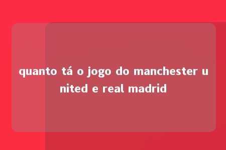 quanto tá o jogo do manchester united e real madrid