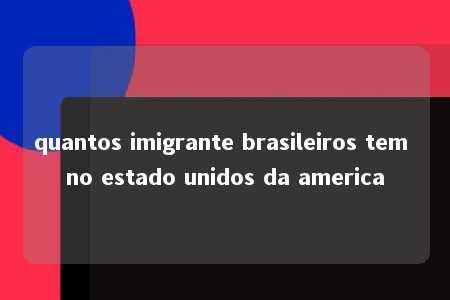 quantos imigrante brasileiros tem no estado unidos da america