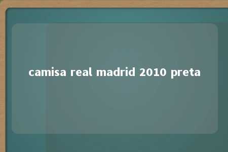 camisa real madrid 2010 preta