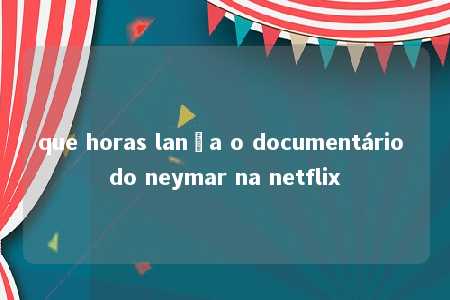 que horas lança o documentário do neymar na netflix