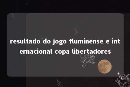 resultado do jogo fluminense e internacional copa libertadores