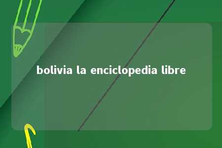 bolivia la enciclopedia libre