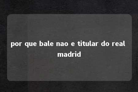 por que bale nao e titular do real madrid