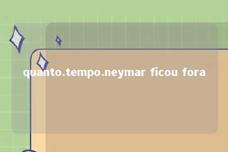 quanto.tempo.neymar ficou fora