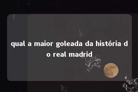 qual a maior goleada da história do real madrid