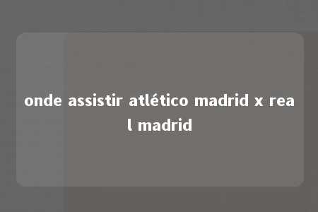 onde assistir atlético madrid x real madrid