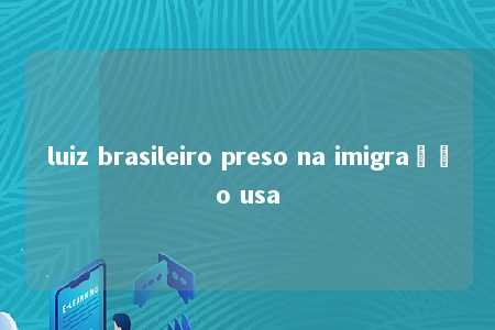 luiz brasileiro preso na imigração usa