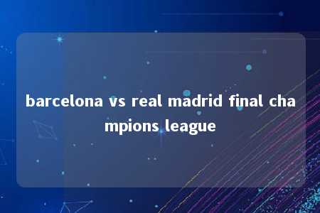 barcelona vs real madrid final champions league