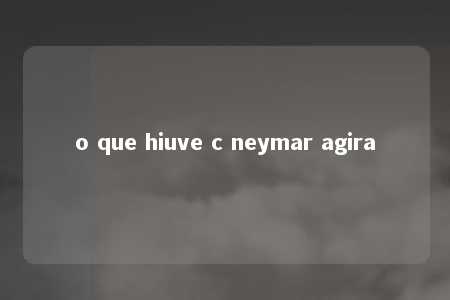 o que hiuve c neymar agira