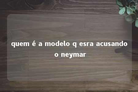 quem é a modelo q esra acusando o neymar