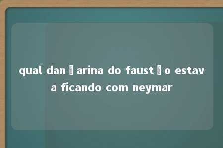 qual dançarina do faustão estava ficando com neymar