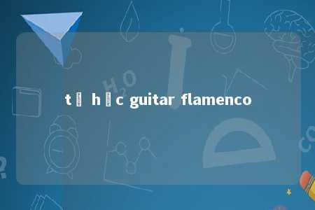 tự học guitar flamenco