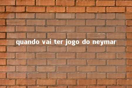 quando vai ter jogo do neymar