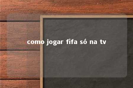 como jogar fifa só na tv