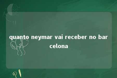 quanto neymar vai receber no barcelona