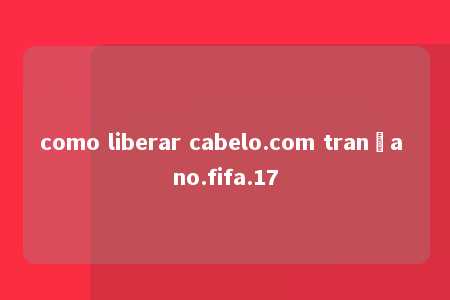 como liberar cabelo.com trança no.fifa.17