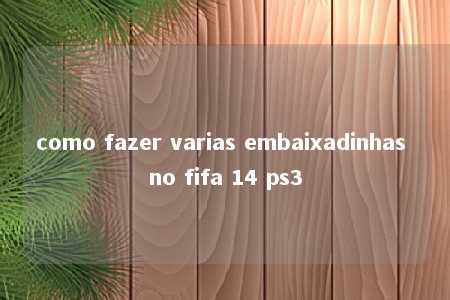 como fazer varias embaixadinhas no fifa 14 ps3