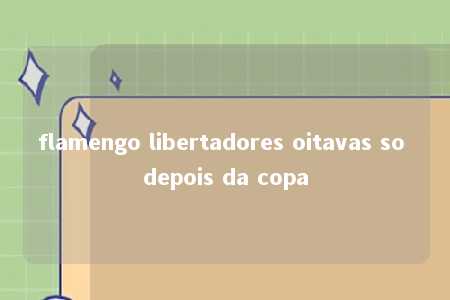 flamengo libertadores oitavas so depois da copa