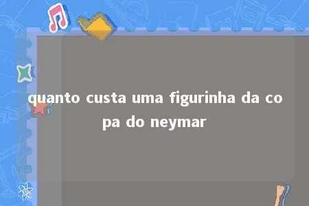 quanto custa uma figurinha da copa do neymar