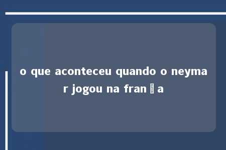 o que aconteceu quando o neymar jogou na frança