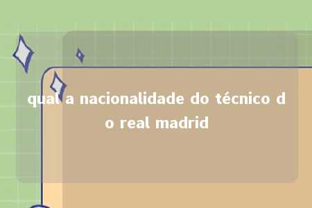 qual a nacionalidade do técnico do real madrid