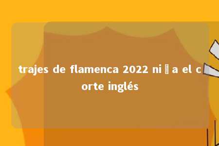 trajes de flamenca 2022 niña el corte inglés