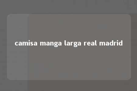 camisa manga larga real madrid