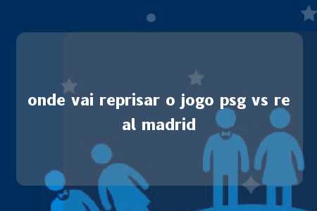 onde vai reprisar o jogo psg vs real madrid