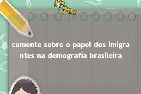 comente sobre o papel dos imigrantes na demografia brasileira