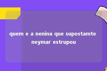 quem e a nenina que supostamte neymar estrupou