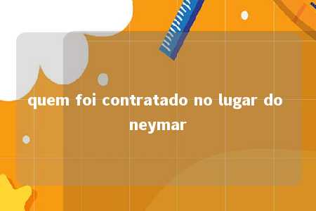 quem foi contratado no lugar do neymar