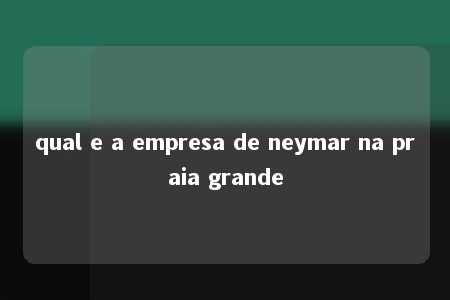 qual e a empresa de neymar na praia grande