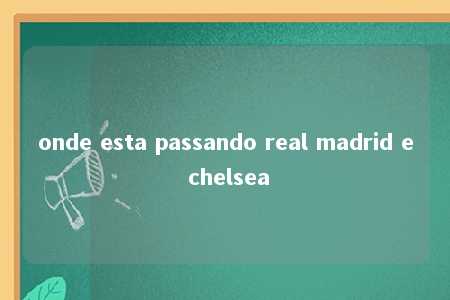 onde esta passando real madrid e chelsea