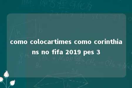 como colocartimes como corinthians no fifa 2019 pes 3