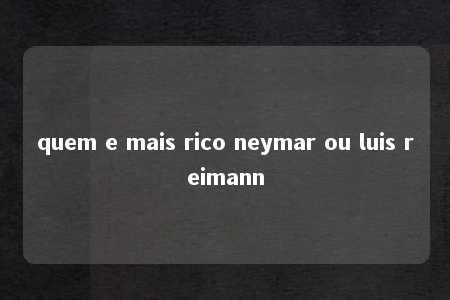 quem e mais rico neymar ou luis reimann