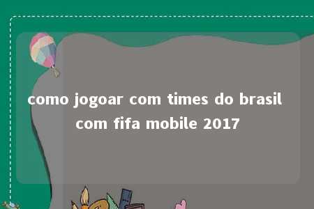 como jogoar com times do brasil com fifa mobile 2017