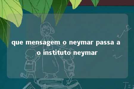 que mensagem o neymar passa a o instituto neymar