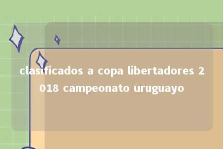 clasificados a copa libertadores 2018 campeonato uruguayo